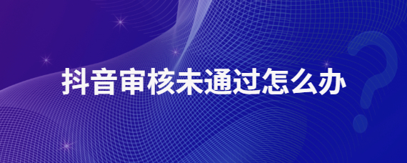 抖音审核不通过怎么办